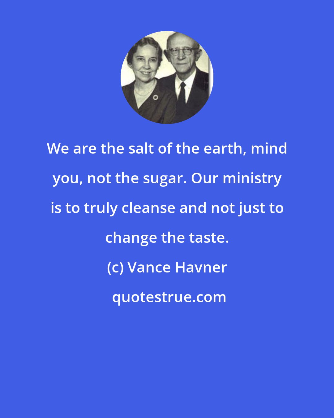 Vance Havner: We are the salt of the earth, mind you, not the sugar. Our ministry is to truly cleanse and not just to change the taste.