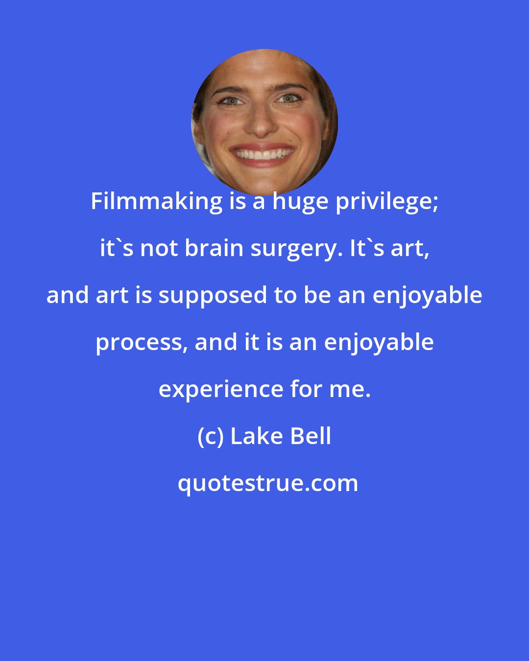 Lake Bell: Filmmaking is a huge privilege; it's not brain surgery. It's art, and art is supposed to be an enjoyable process, and it is an enjoyable experience for me.