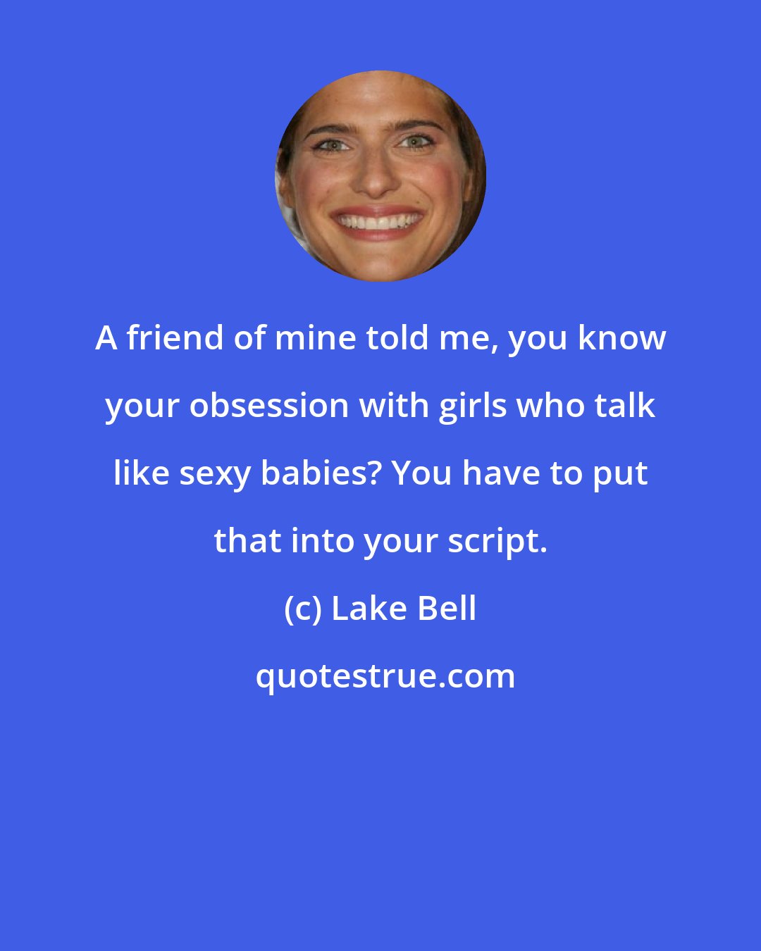 Lake Bell: A friend of mine told me, you know your obsession with girls who talk like sexy babies? You have to put that into your script.