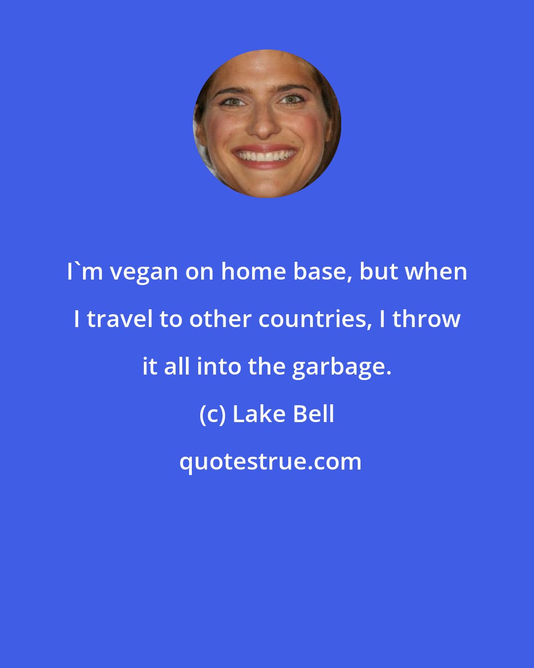 Lake Bell: I'm vegan on home base, but when I travel to other countries, I throw it all into the garbage.