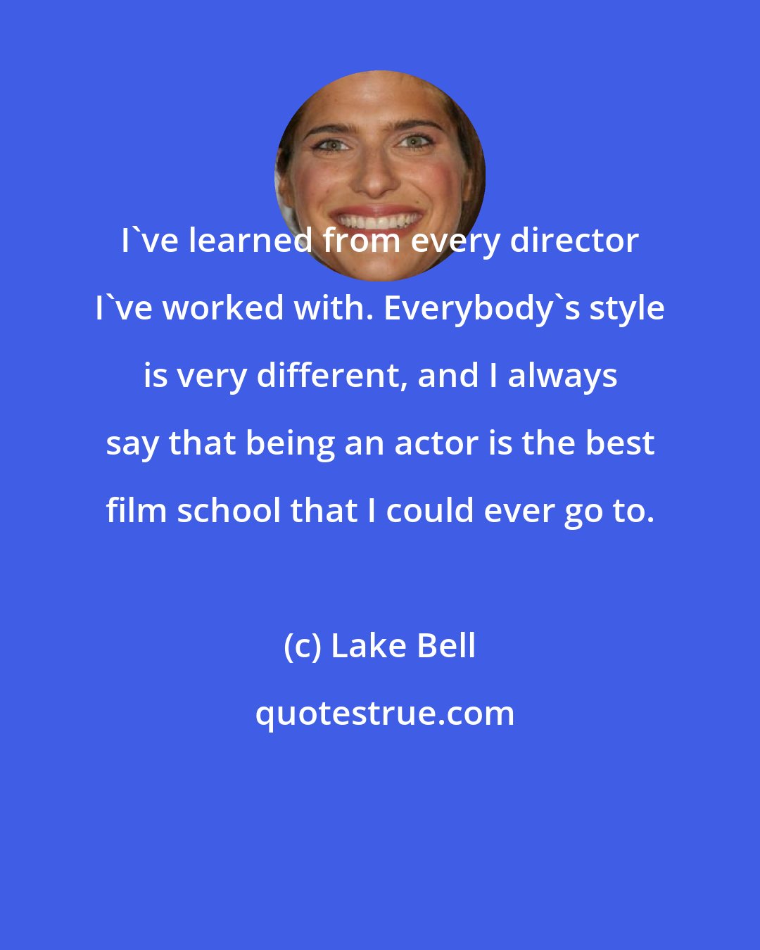 Lake Bell: I've learned from every director I've worked with. Everybody's style is very different, and I always say that being an actor is the best film school that I could ever go to.