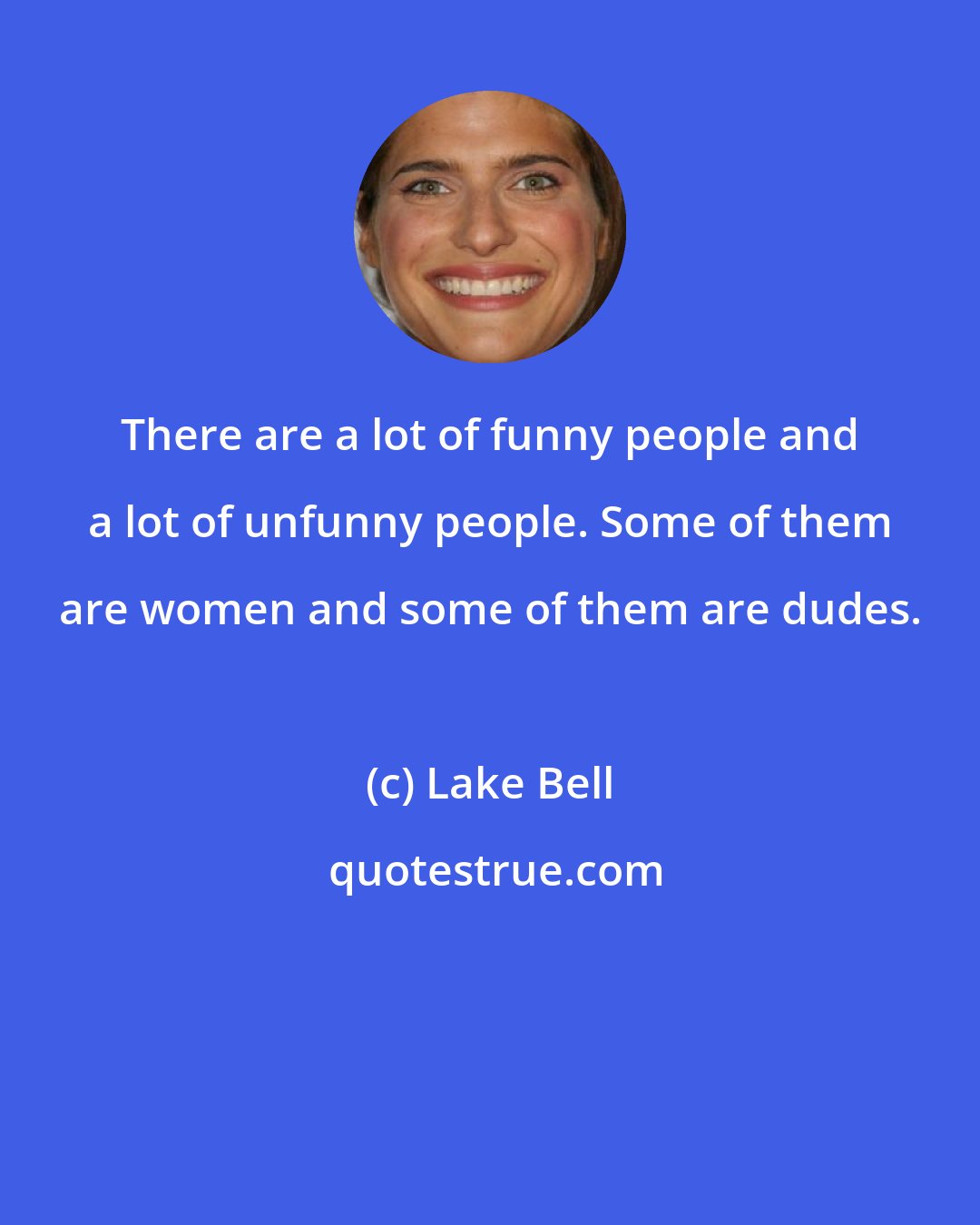 Lake Bell: There are a lot of funny people and a lot of unfunny people. Some of them are women and some of them are dudes.