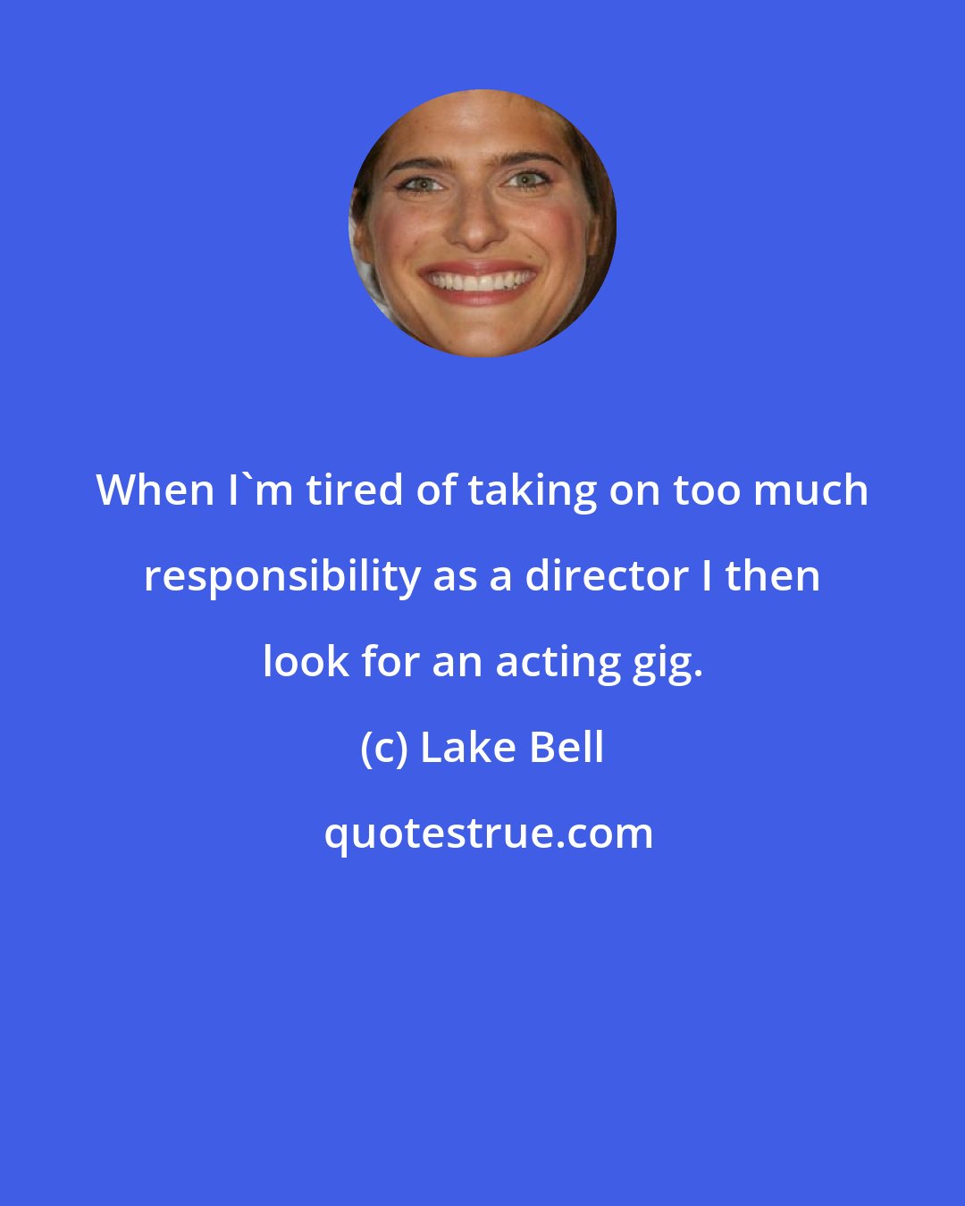 Lake Bell: When I'm tired of taking on too much responsibility as a director I then look for an acting gig.