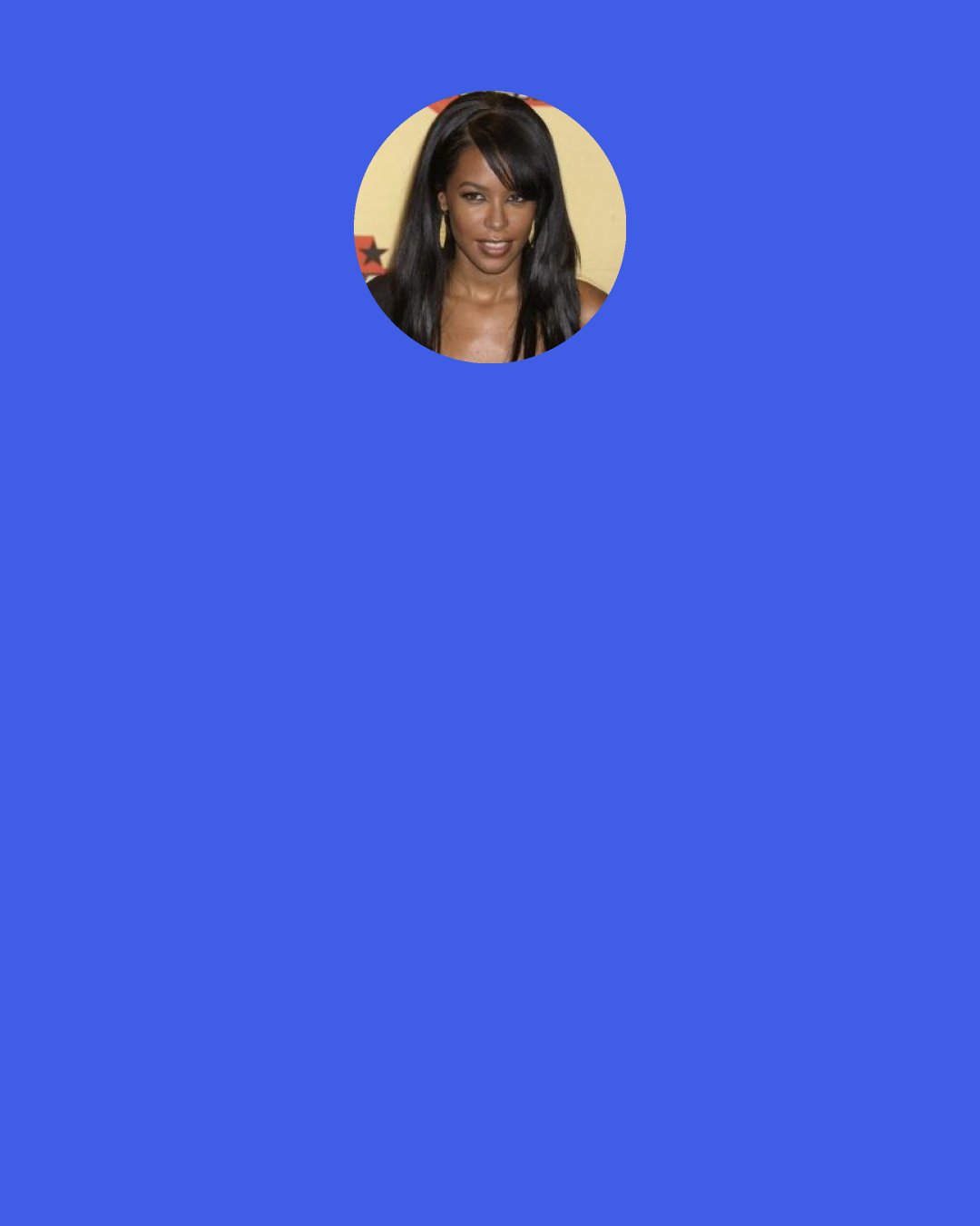 Aaliyah: I don't have to go back to Australia until next year to finish shooting [the "Matrix" sequels]. It actually works out great, because I have the time needed to support the album and tour. ... It's kind of hard juggling both of them, because it's double the workload. But the way I look at is I just let it work itself out, let it flow. If I don't think about it, it won't drive me crazy.