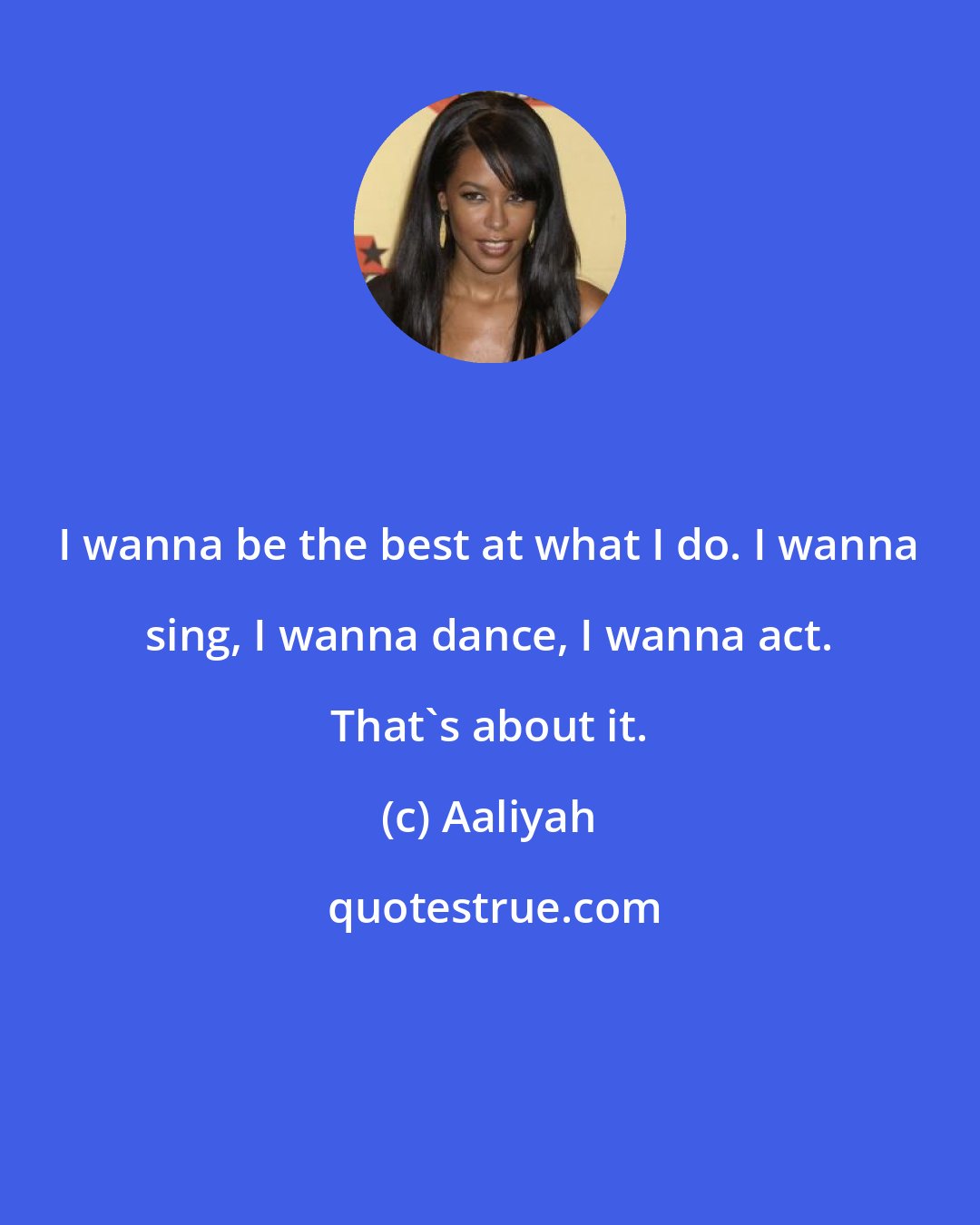 Aaliyah: I wanna be the best at what I do. I wanna sing, I wanna dance, I wanna act. That's about it.