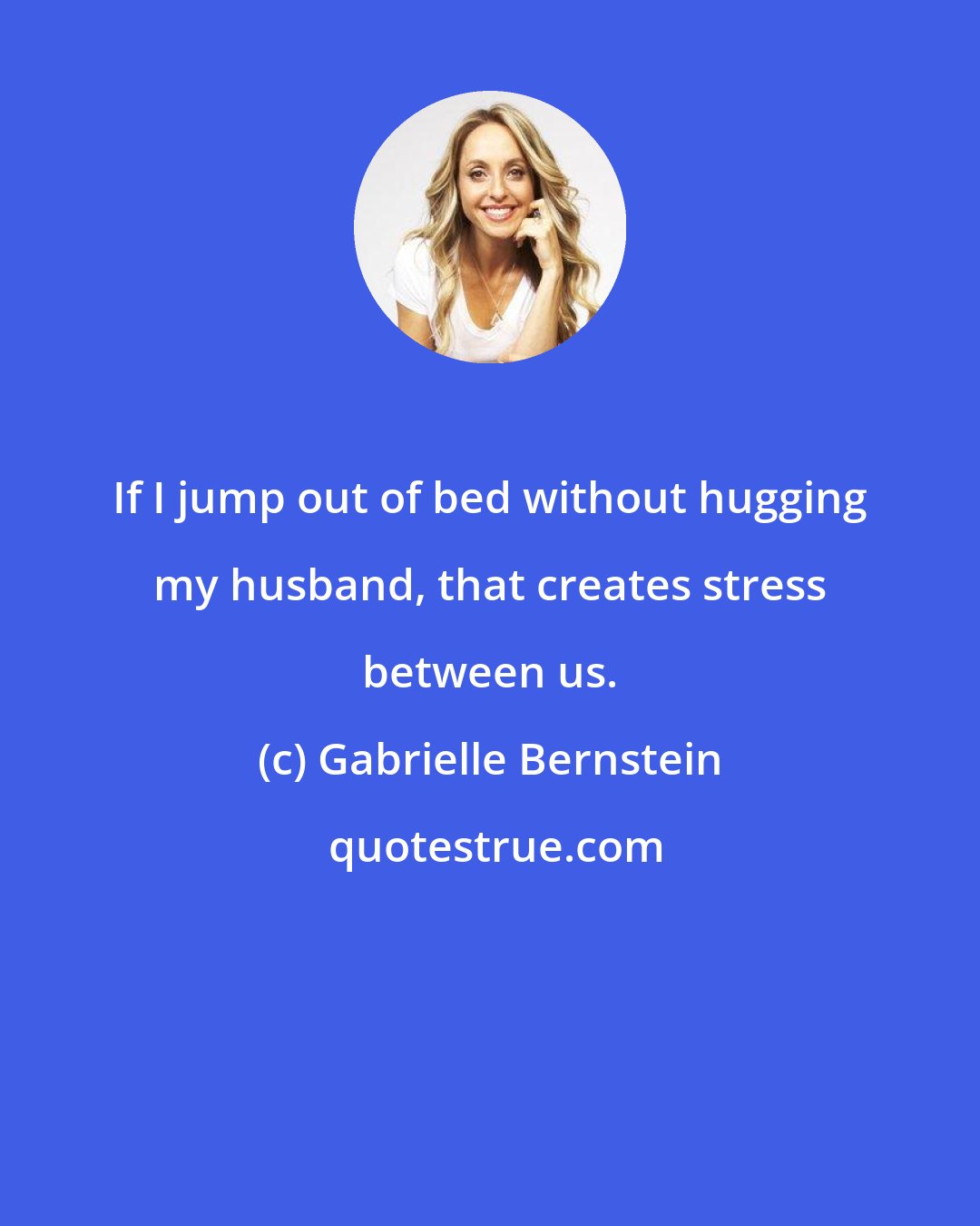 Gabrielle Bernstein: If I jump out of bed without hugging my husband, that creates stress between us.