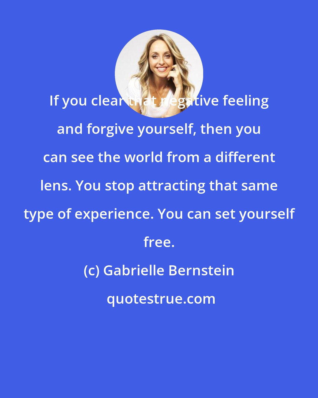 Gabrielle Bernstein: If you clear that negative feeling and forgive yourself, then you can see the world from a different lens. You stop attracting that same type of experience. You can set yourself free.