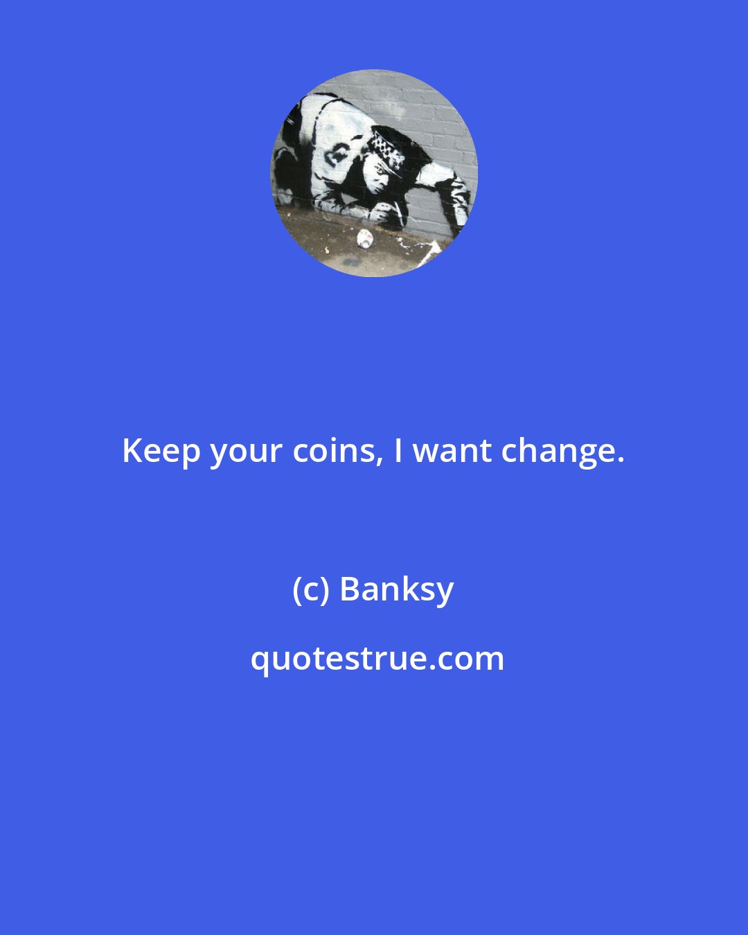 Banksy: Keep your coins, I want change.
