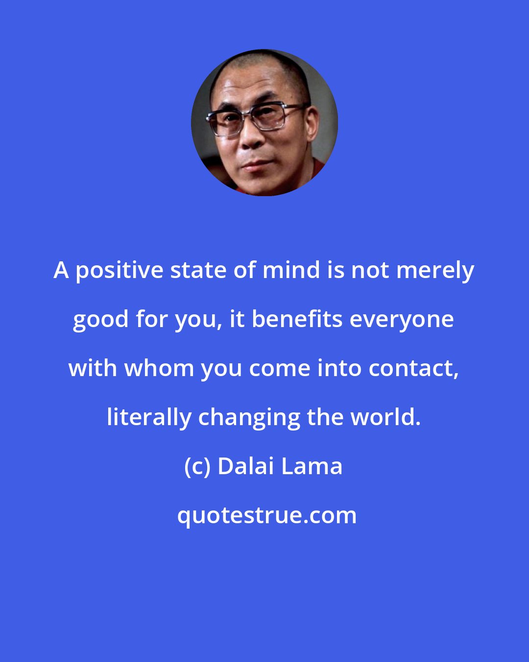 Dalai Lama: A positive state of mind is not merely good for you, it benefits everyone with whom you come into contact, literally changing the world.