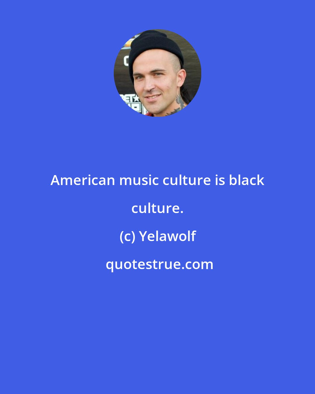 Yelawolf: American music culture is black culture.