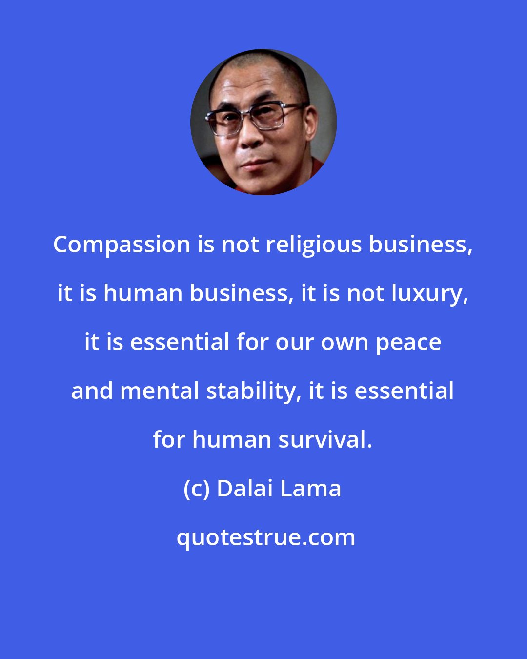 Dalai Lama: Compassion is not religious business, it is human business, it is not luxury, it is essential for our own peace and mental stability, it is essential for human survival.