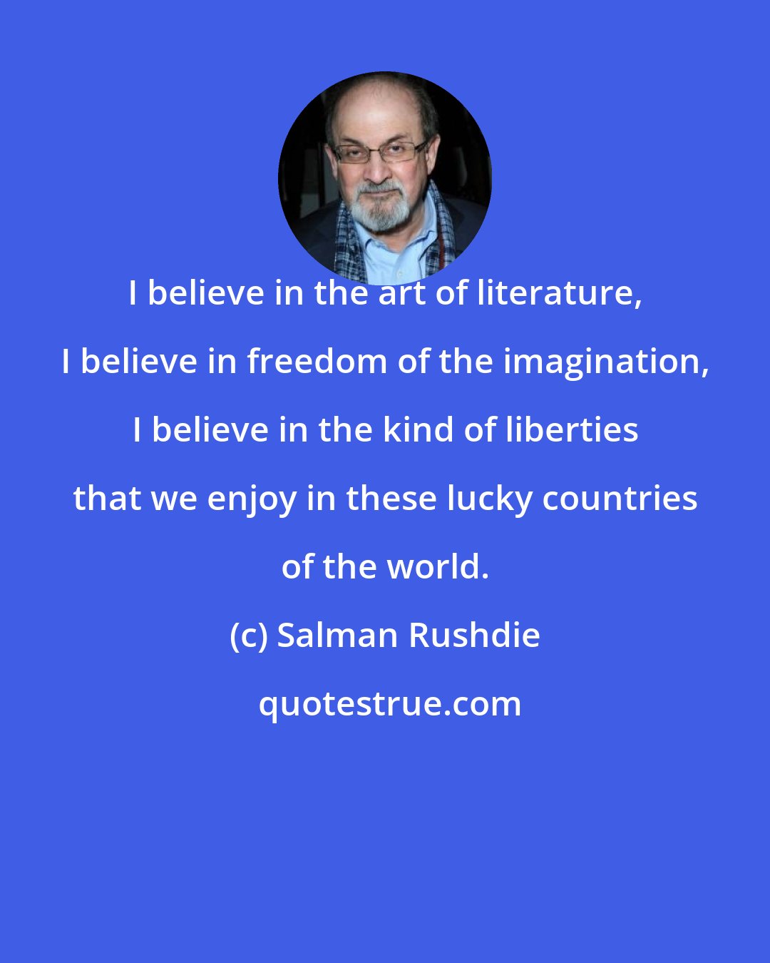 Salman Rushdie: I believe in the art of literature, I believe in freedom of the imagination, I believe in the kind of liberties that we enjoy in these lucky countries of the world.