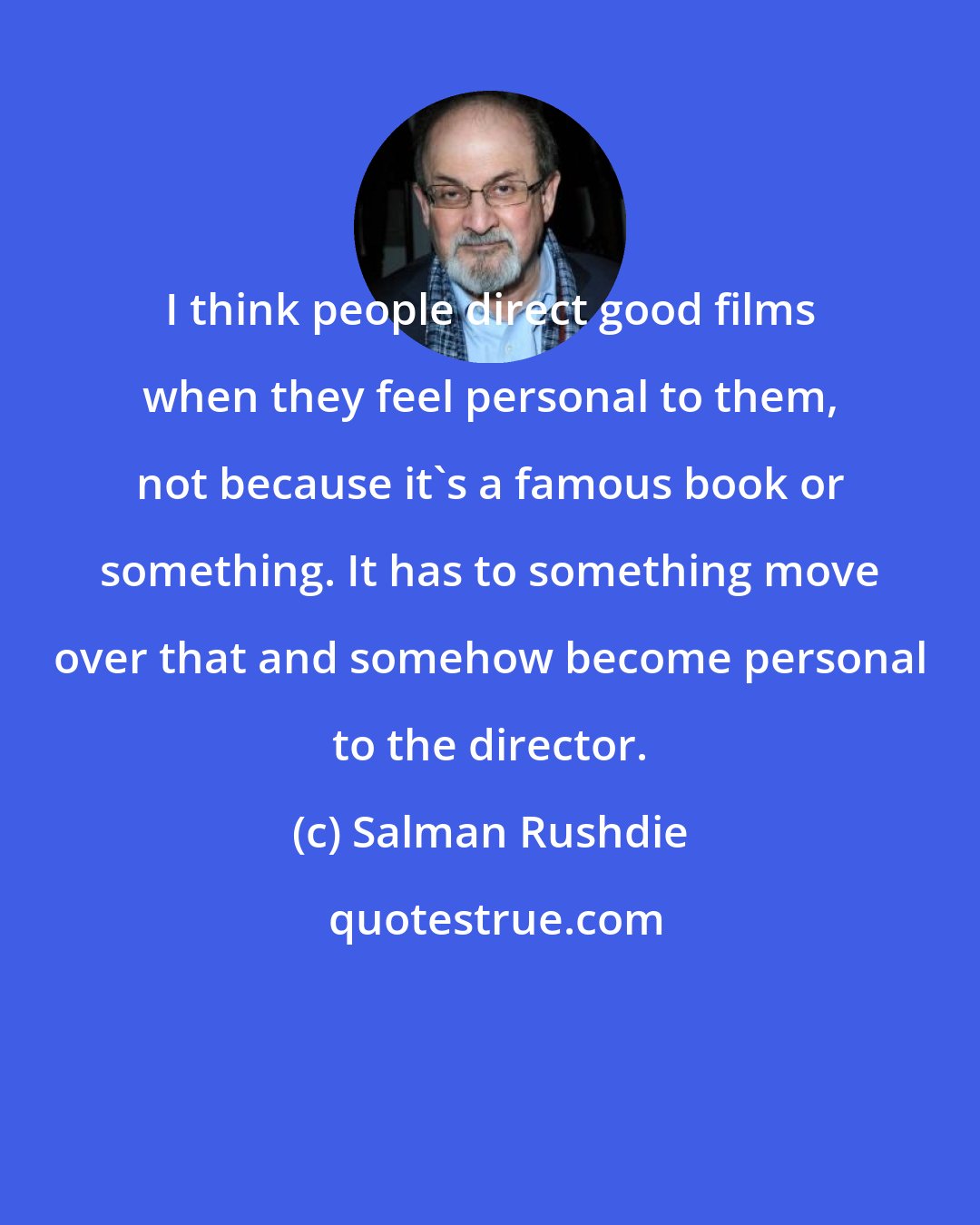 Salman Rushdie: I think people direct good films when they feel personal to them, not because it's a famous book or something. It has to something move over that and somehow become personal to the director.