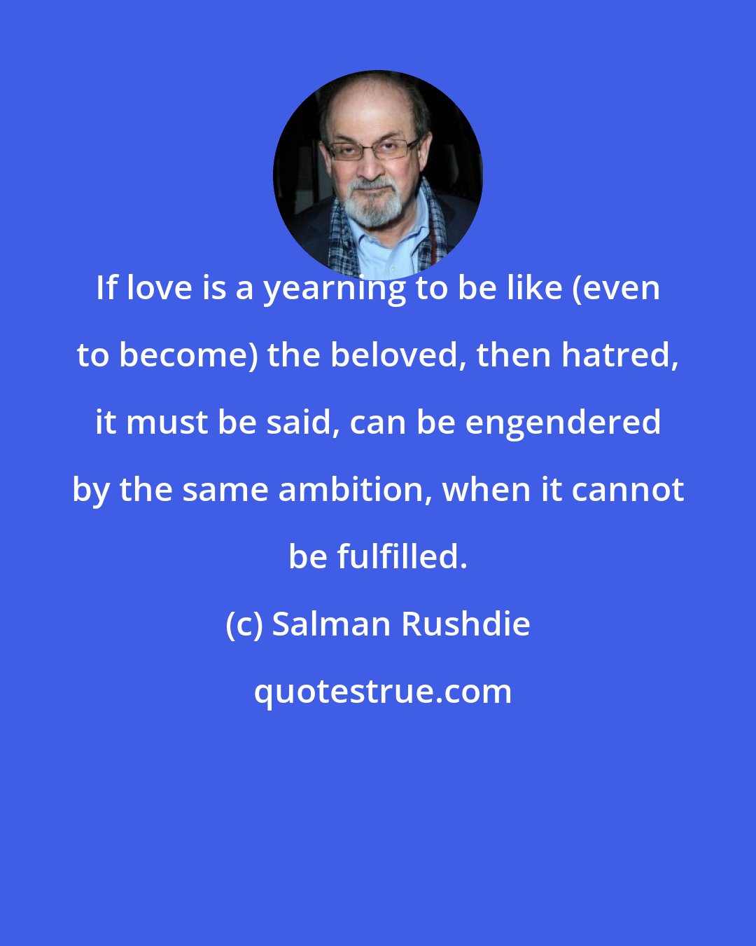 Salman Rushdie: If love is a yearning to be like (even to become) the beloved, then hatred, it must be said, can be engendered by the same ambition, when it cannot be fulfilled.