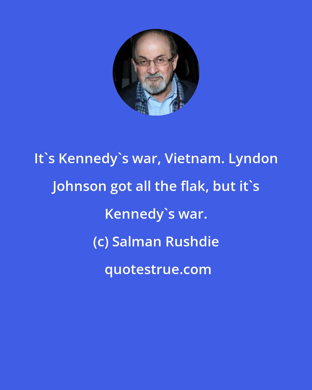 Salman Rushdie: It's Kennedy's war, Vietnam. Lyndon Johnson got all the flak, but it's Kennedy's war.