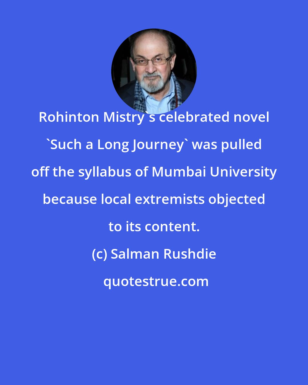 Salman Rushdie: Rohinton Mistry's celebrated novel 'Such a Long Journey' was pulled off the syllabus of Mumbai University because local extremists objected to its content.