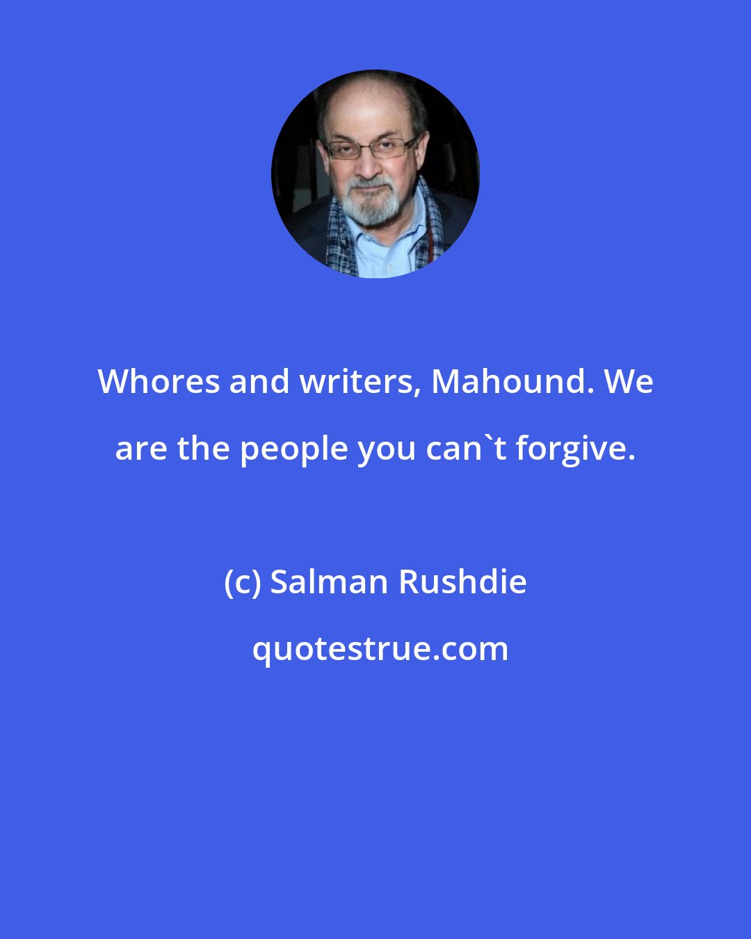 Salman Rushdie: Whores and writers, Mahound. We are the people you can't forgive.