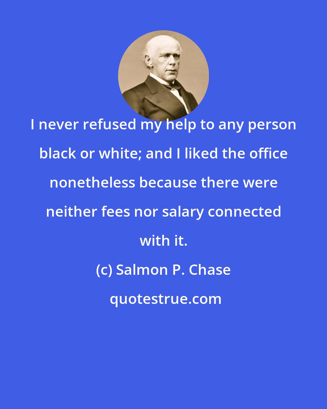 Salmon P. Chase: I never refused my help to any person black or white; and I liked the office nonetheless because there were neither fees nor salary connected with it.