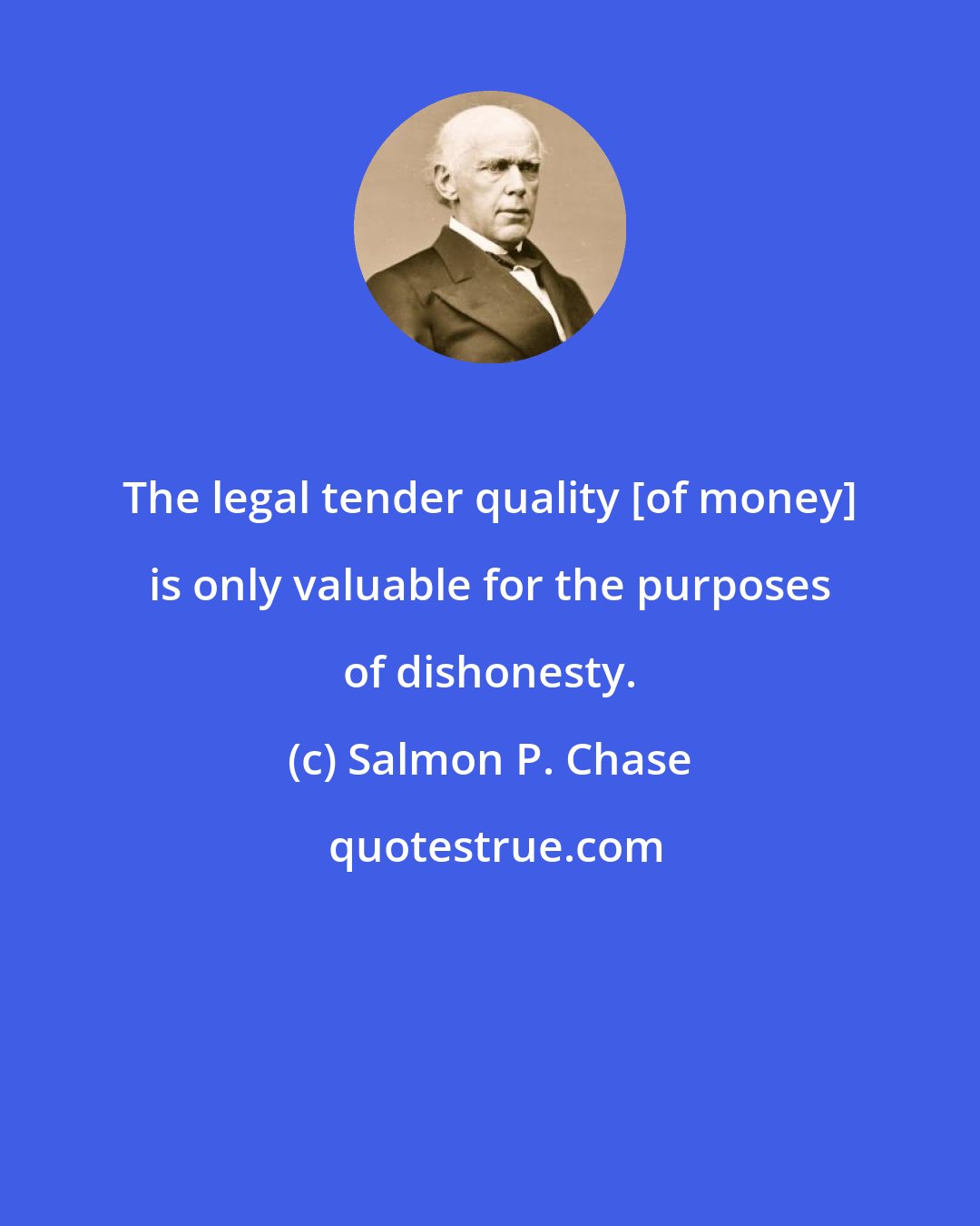 Salmon P. Chase: The legal tender quality [of money] is only valuable for the purposes of dishonesty.