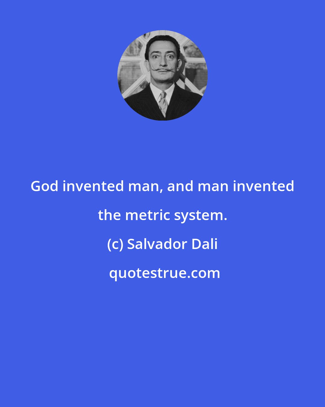 Salvador Dali: God invented man, and man invented the metric system.