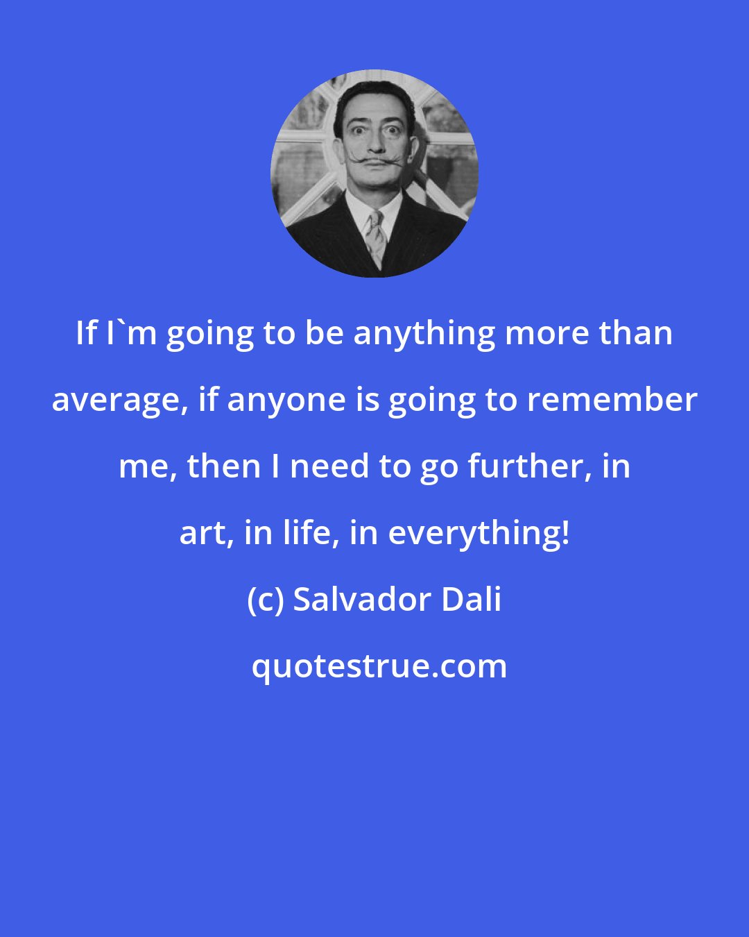 Salvador Dali: If I'm going to be anything more than average, if anyone is going to remember me, then I need to go further, in art, in life, in everything!