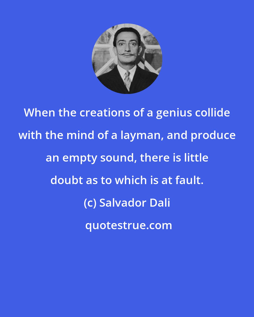 Salvador Dali: When the creations of a genius collide with the mind of a layman, and produce an empty sound, there is little doubt as to which is at fault.