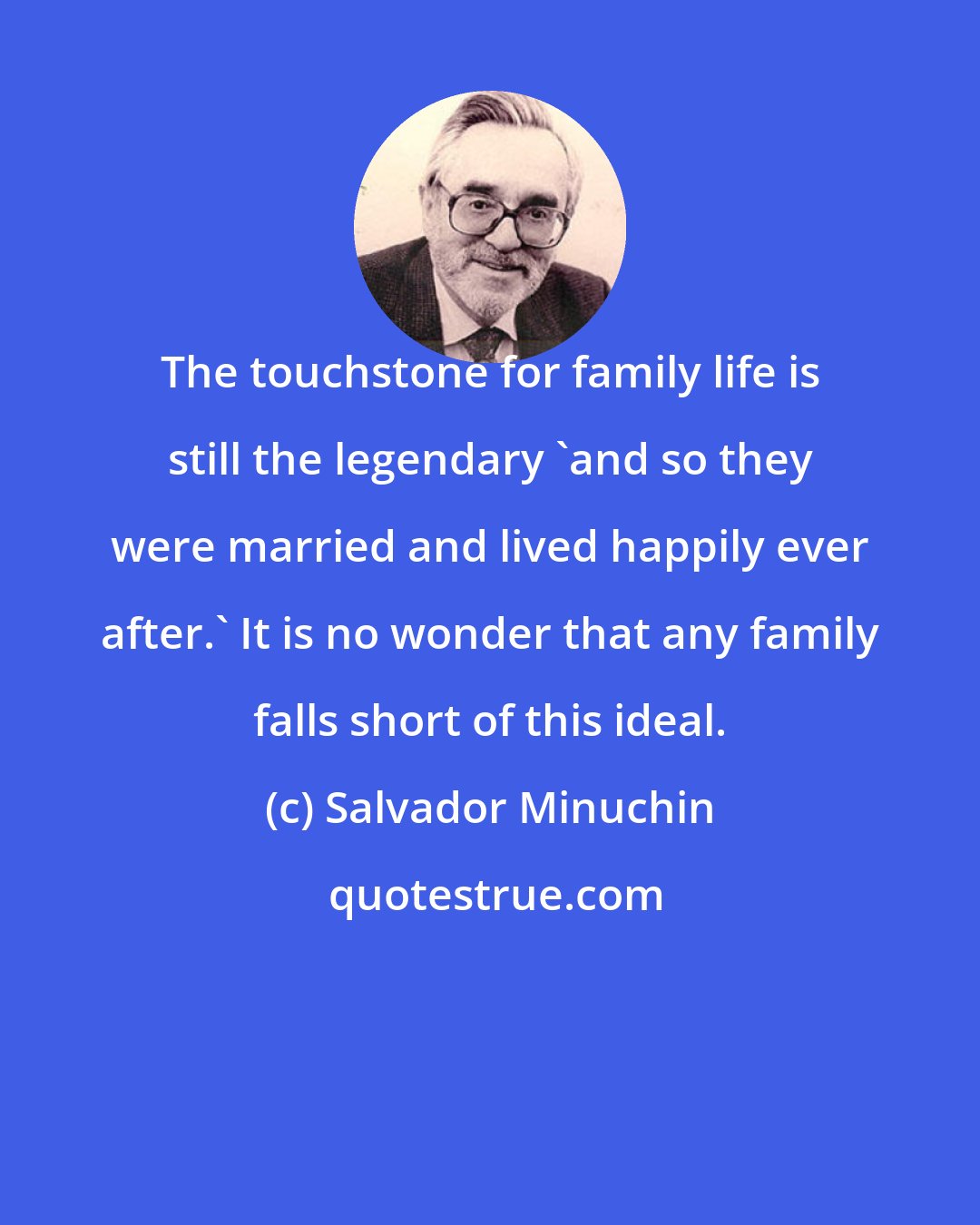 Salvador Minuchin: The touchstone for family life is still the legendary 'and so they were married and lived happily ever after.' It is no wonder that any family falls short of this ideal.