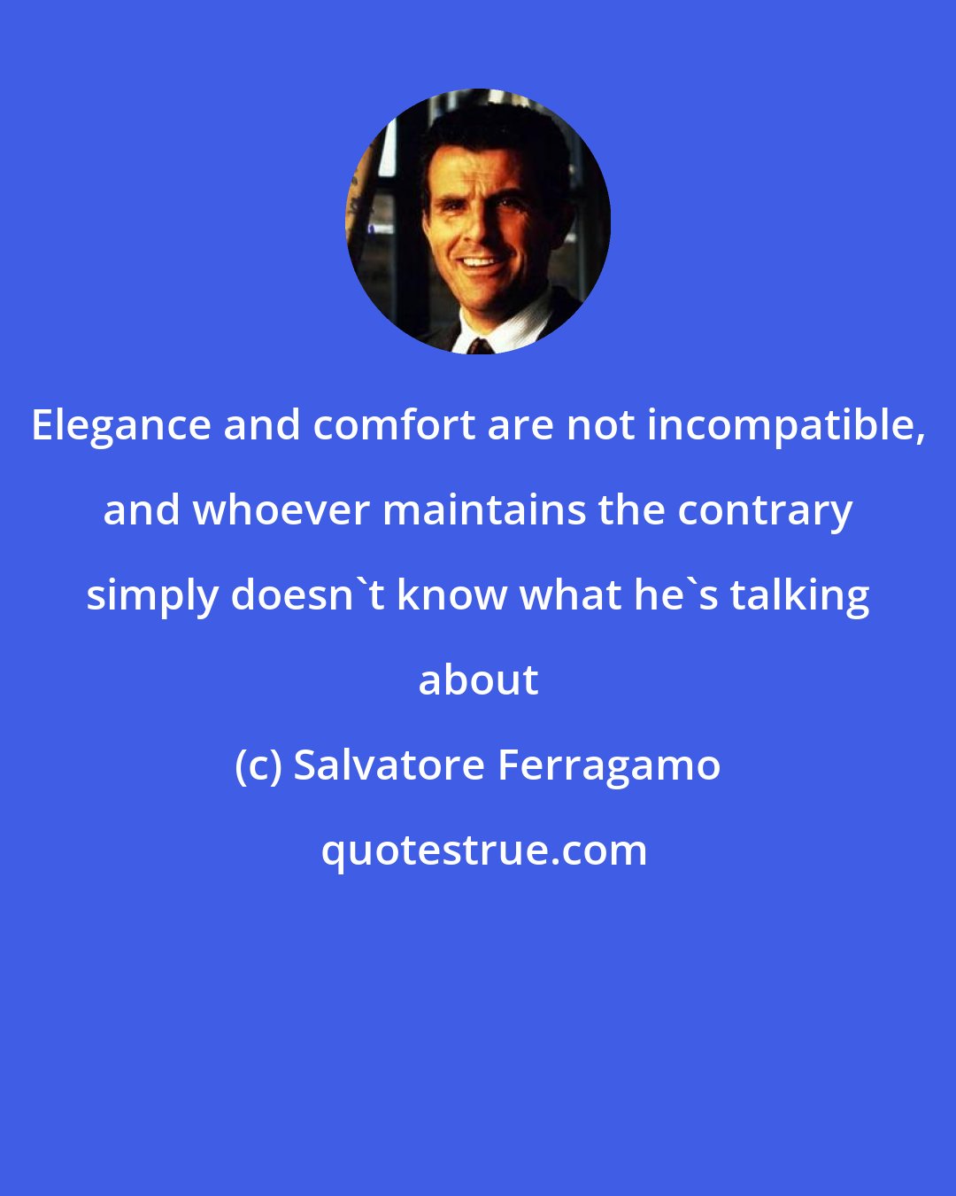 Salvatore Ferragamo: Elegance and comfort are not incompatible, and whoever maintains the contrary simply doesn't know what he's talking about