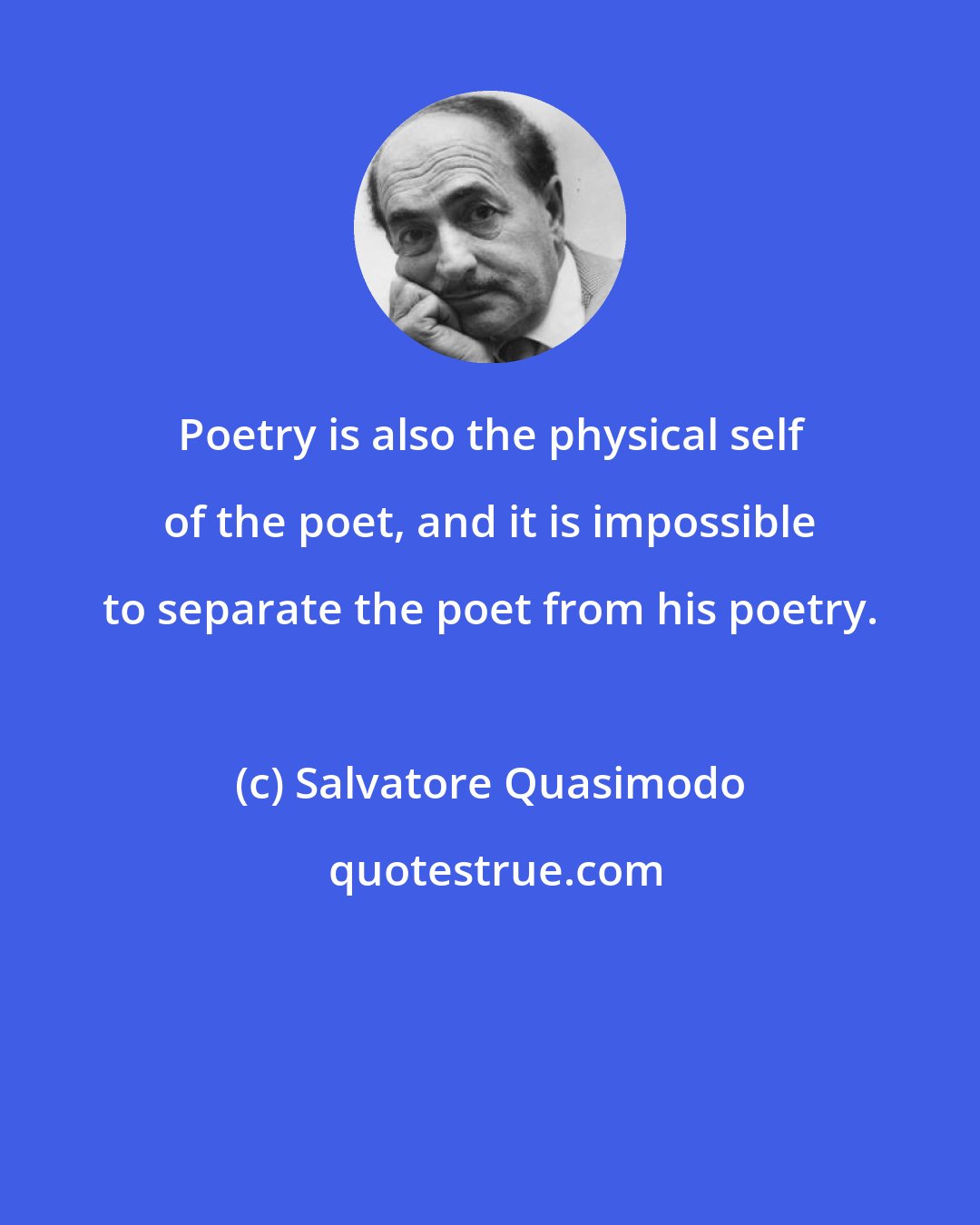 Salvatore Quasimodo: Poetry is also the physical self of the poet, and it is impossible to separate the poet from his poetry.
