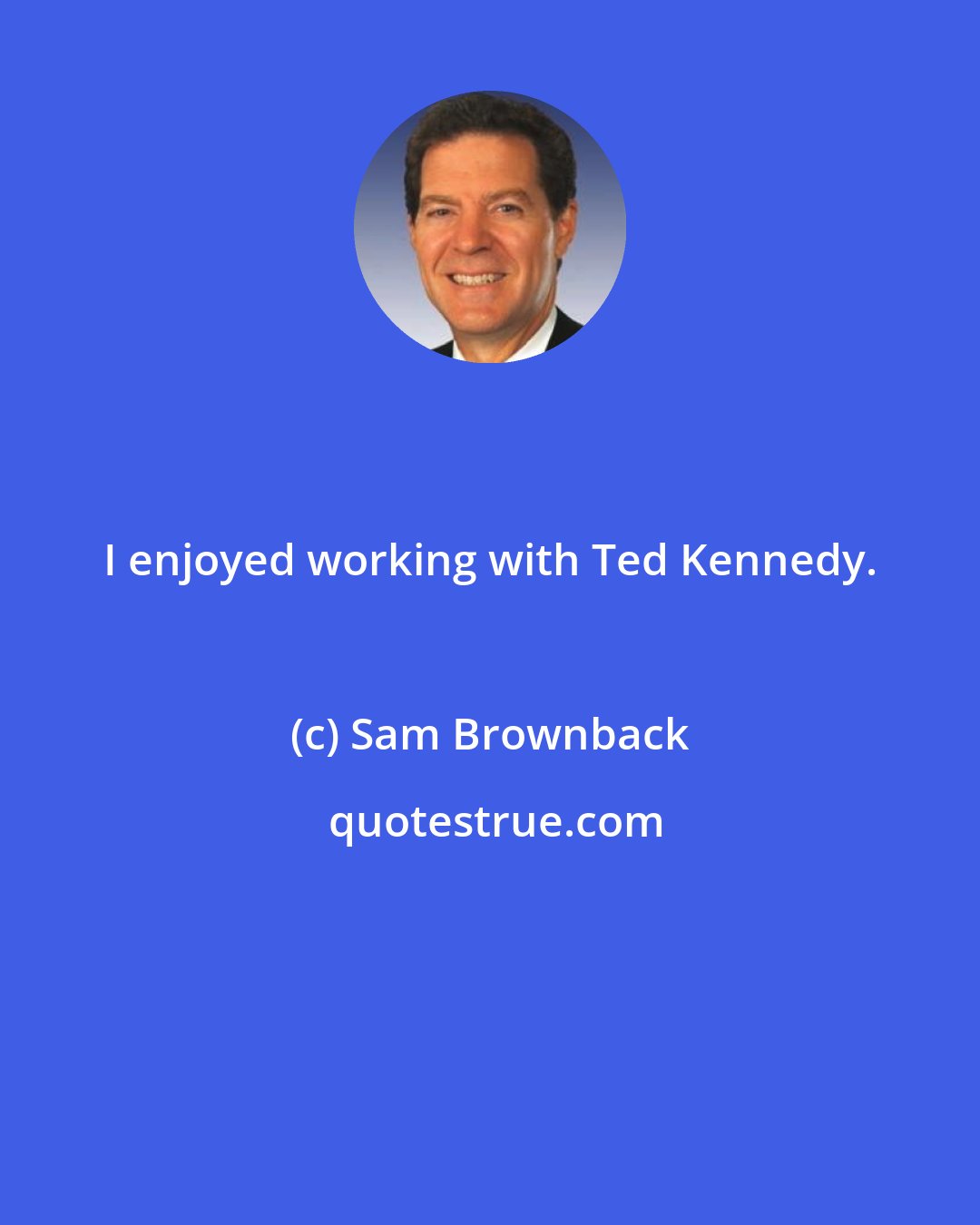 Sam Brownback: I enjoyed working with Ted Kennedy.