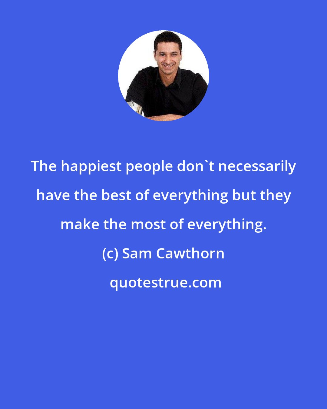 Sam Cawthorn: The happiest people don't necessarily have the best of everything but they make the most of everything.