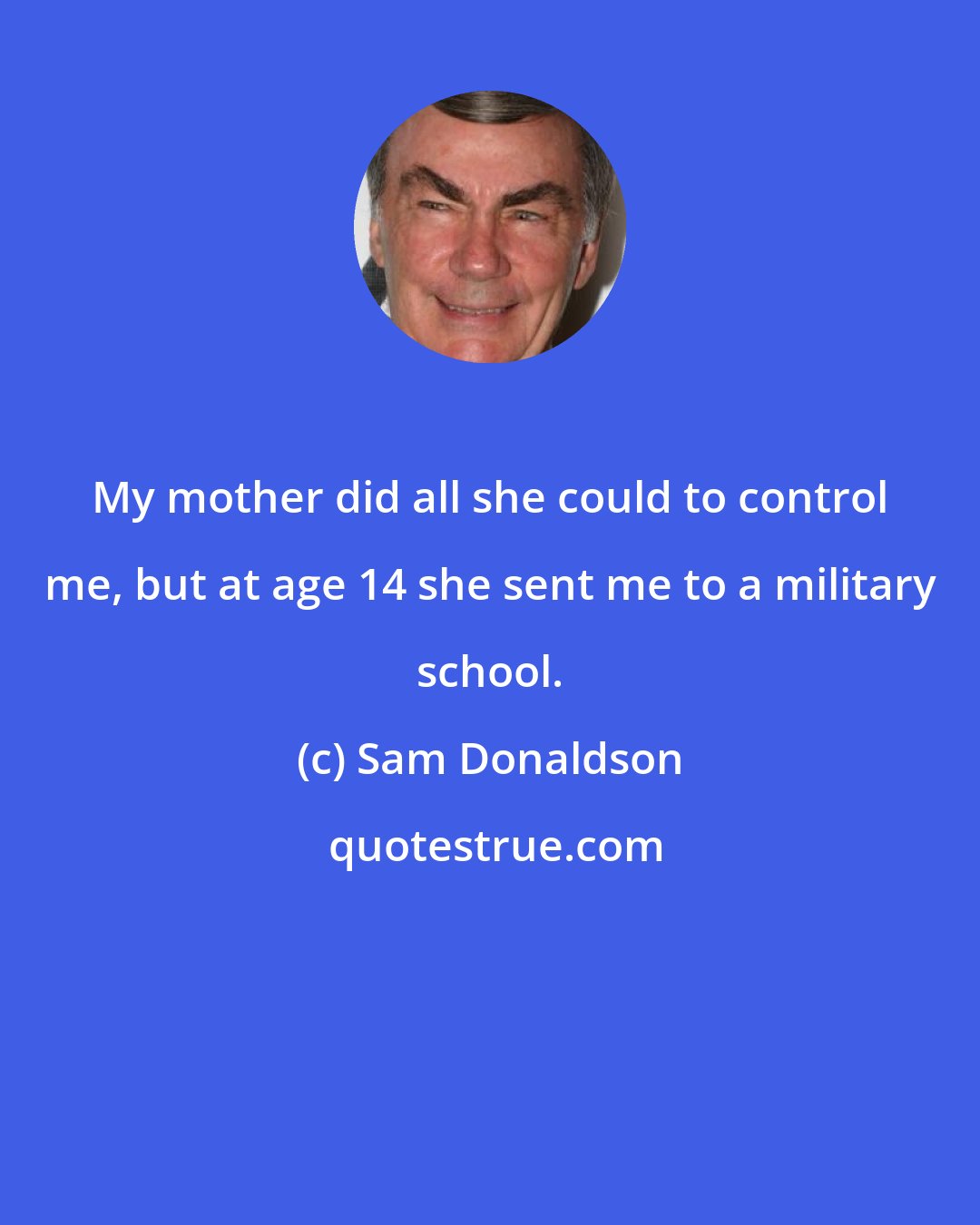 Sam Donaldson: My mother did all she could to control me, but at age 14 she sent me to a military school.
