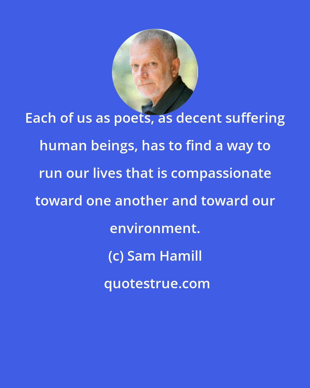 Sam Hamill: Each of us as poets, as decent suffering human beings, has to find a way to run our lives that is compassionate toward one another and toward our environment.