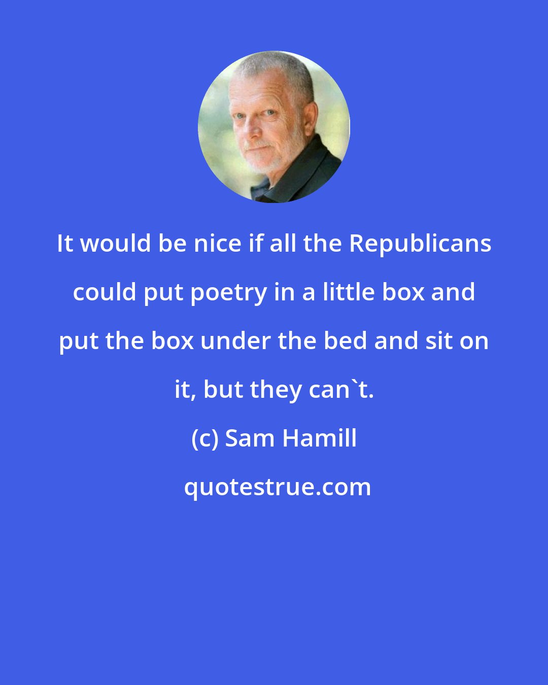 Sam Hamill: It would be nice if all the Republicans could put poetry in a little box and put the box under the bed and sit on it, but they can't.