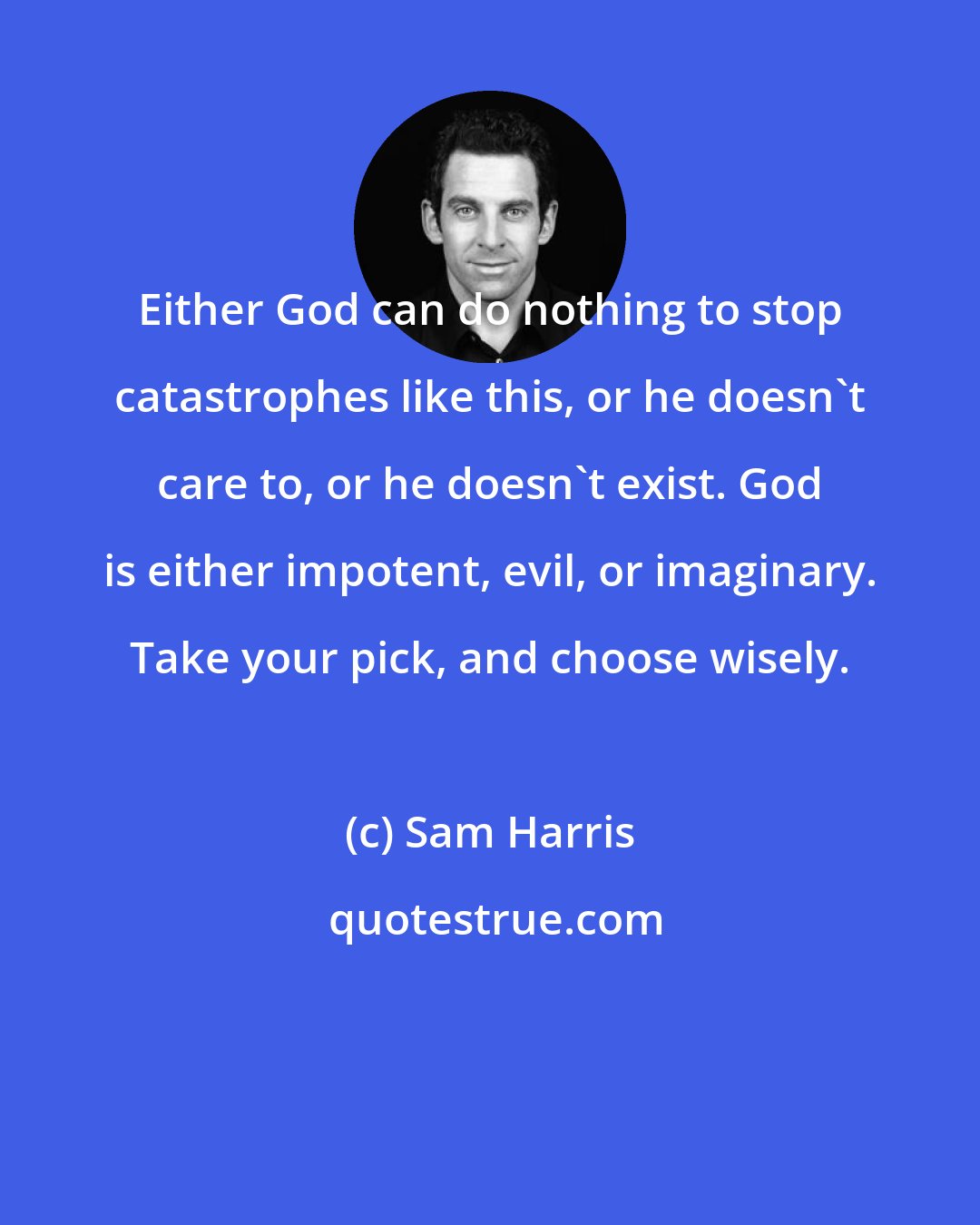 Sam Harris: Either God can do nothing to stop catastrophes like this, or he doesn't care to, or he doesn't exist. God is either impotent, evil, or imaginary. Take your pick, and choose wisely.