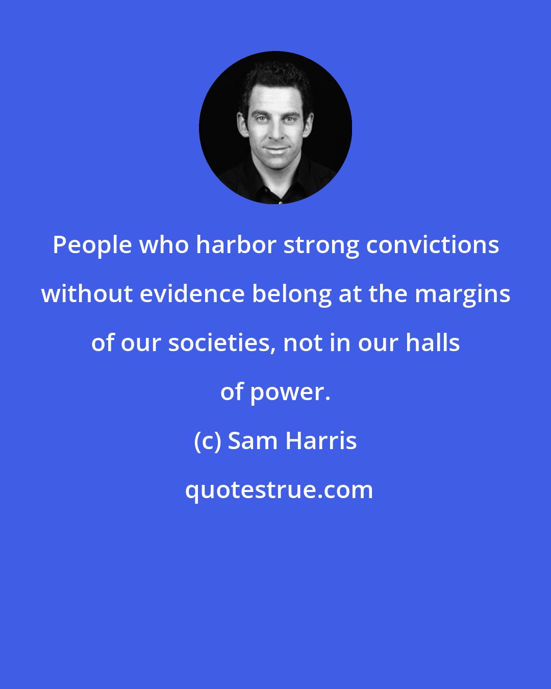 Sam Harris: People who harbor strong convictions without evidence belong at the margins of our societies, not in our halls of power.
