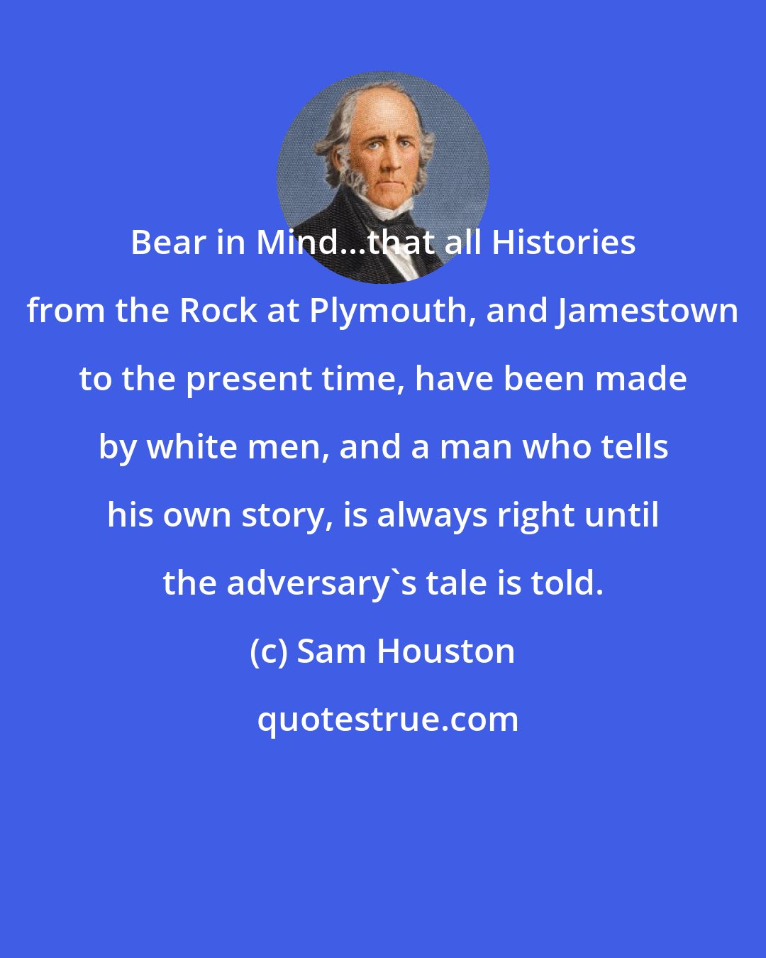 Sam Houston: Bear in Mind...that all Histories from the Rock at Plymouth, and Jamestown to the present time, have been made by white men, and a man who tells his own story, is always right until the adversary's tale is told.