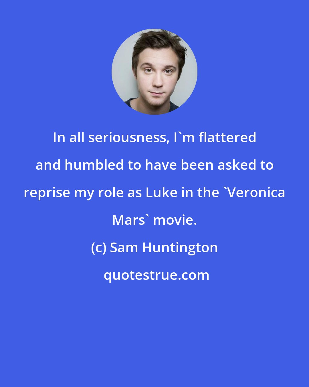 Sam Huntington: In all seriousness, I'm flattered and humbled to have been asked to reprise my role as Luke in the 'Veronica Mars' movie.