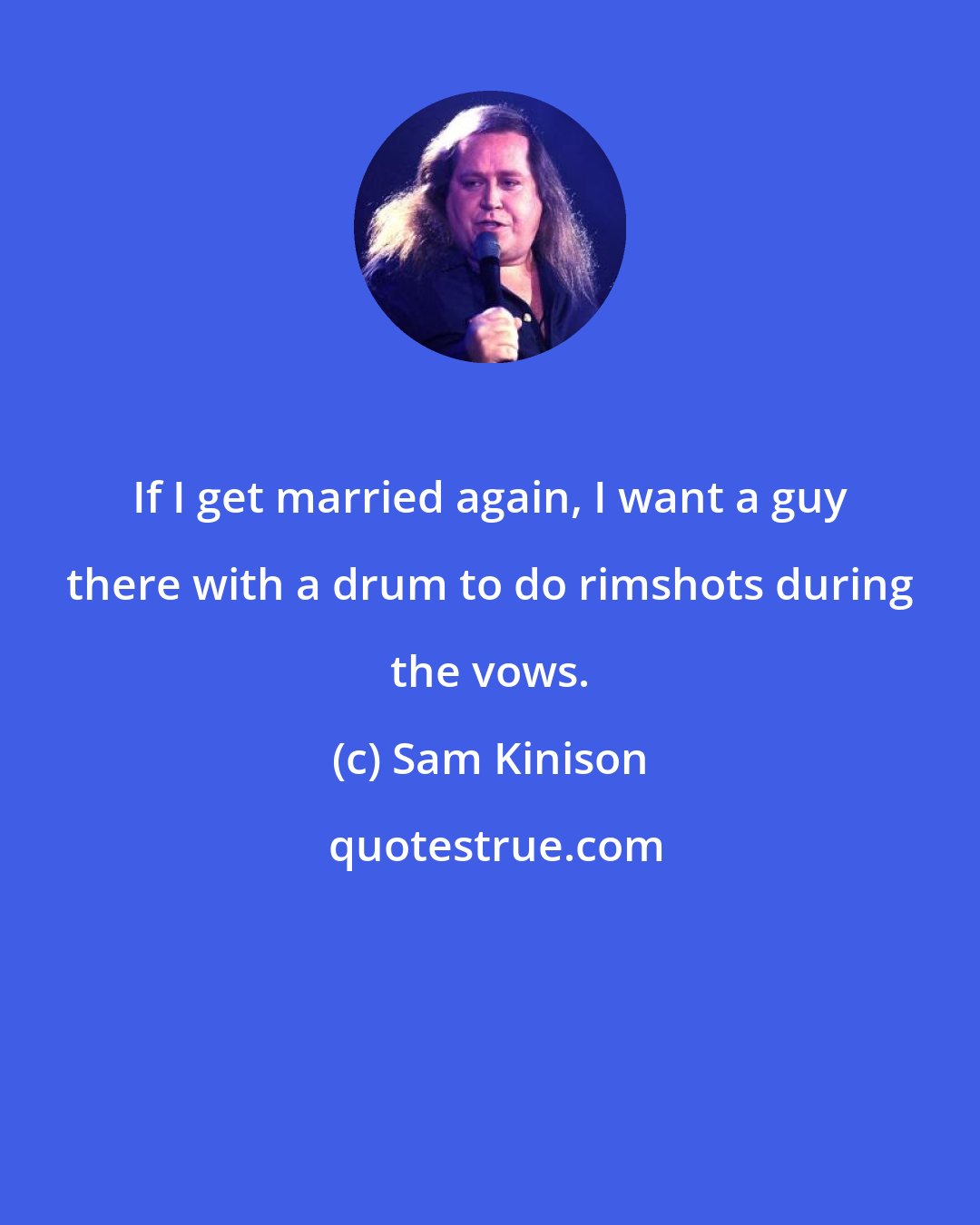 Sam Kinison: If I get married again, I want a guy there with a drum to do rimshots during the vows.