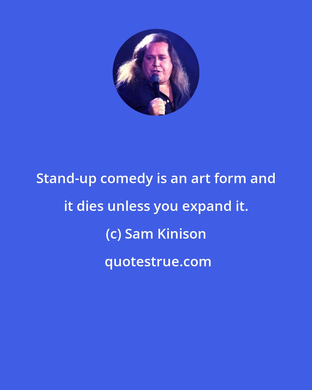 Sam Kinison: Stand-up comedy is an art form and it dies unless you expand it.