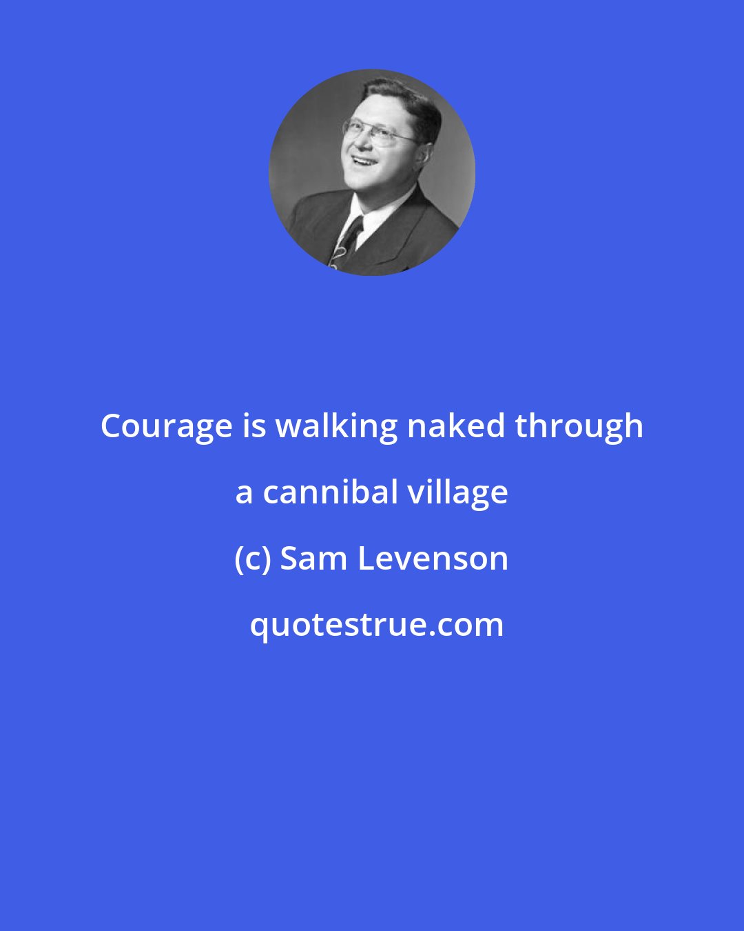 Sam Levenson: Courage is walking naked through a cannibal village