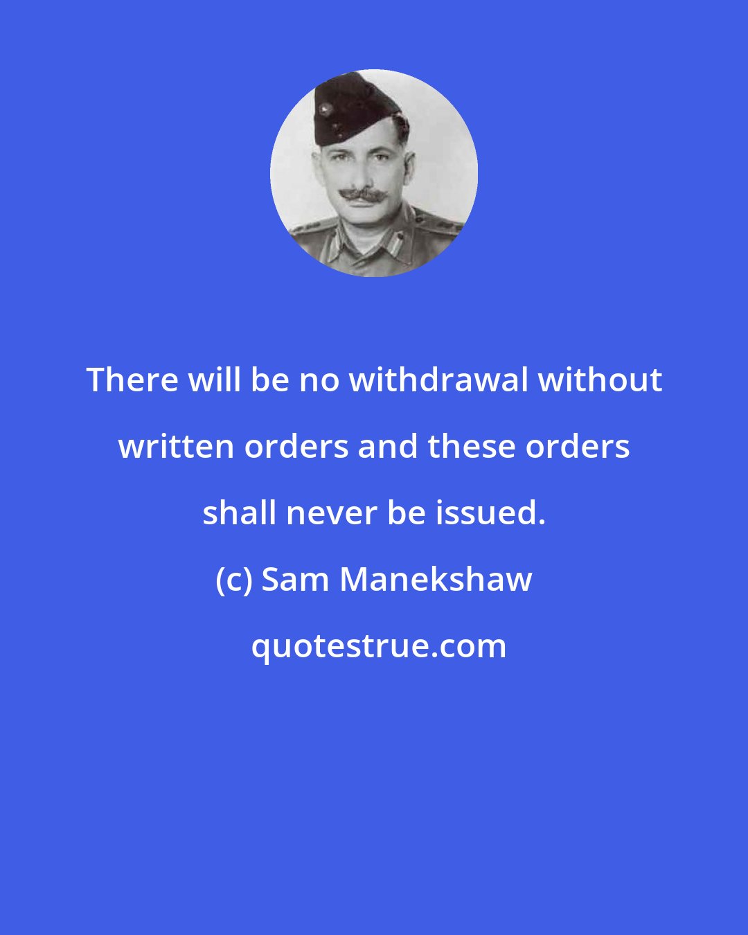 Sam Manekshaw: There will be no withdrawal without written orders and these orders shall never be issued.