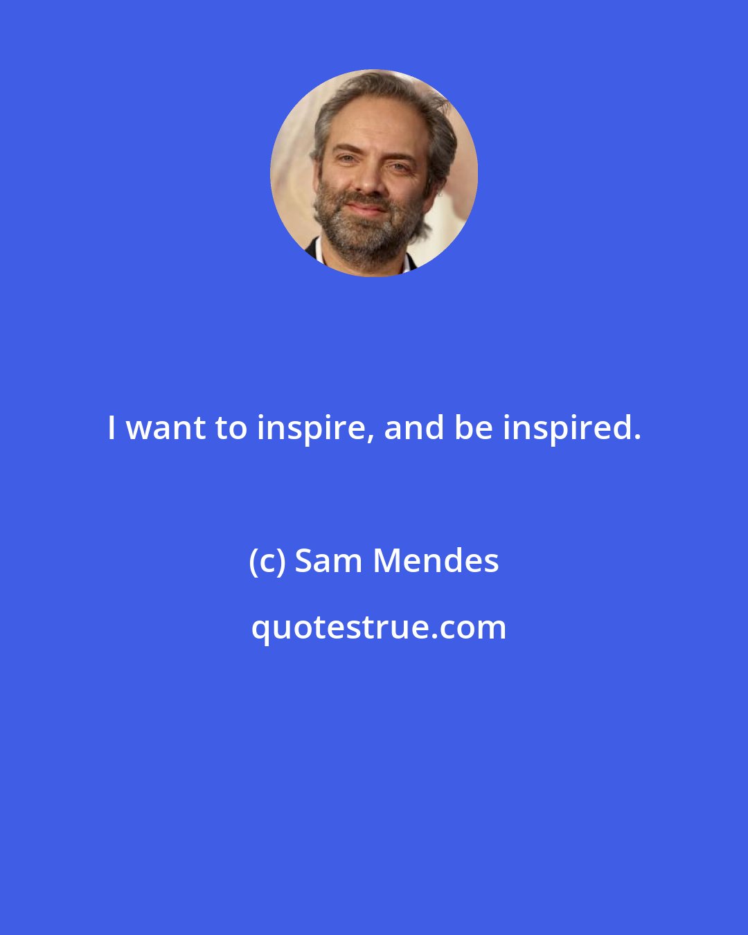 Sam Mendes: I want to inspire, and be inspired.