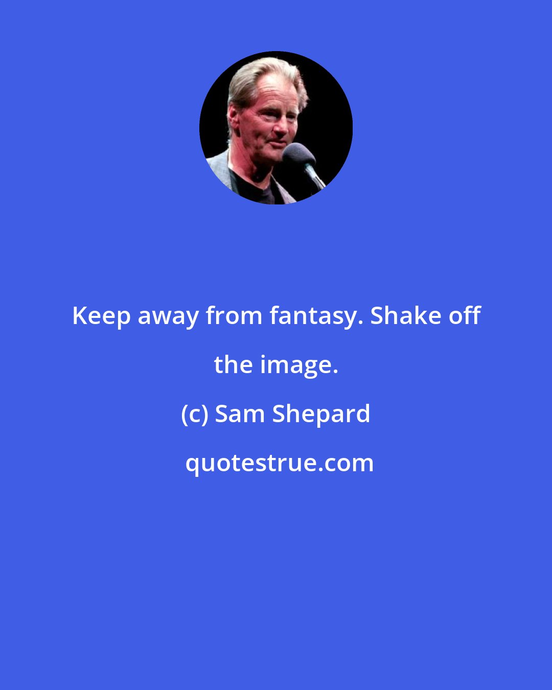 Sam Shepard: Keep away from fantasy. Shake off the image.