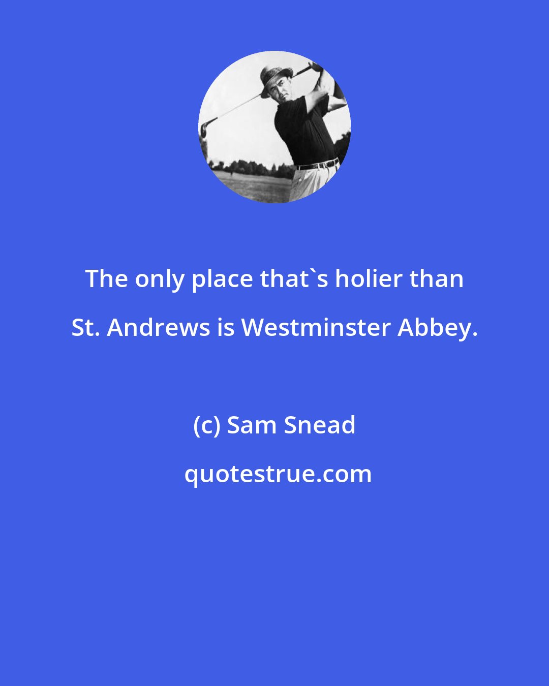 Sam Snead: The only place that's holier than St. Andrews is Westminster Abbey.