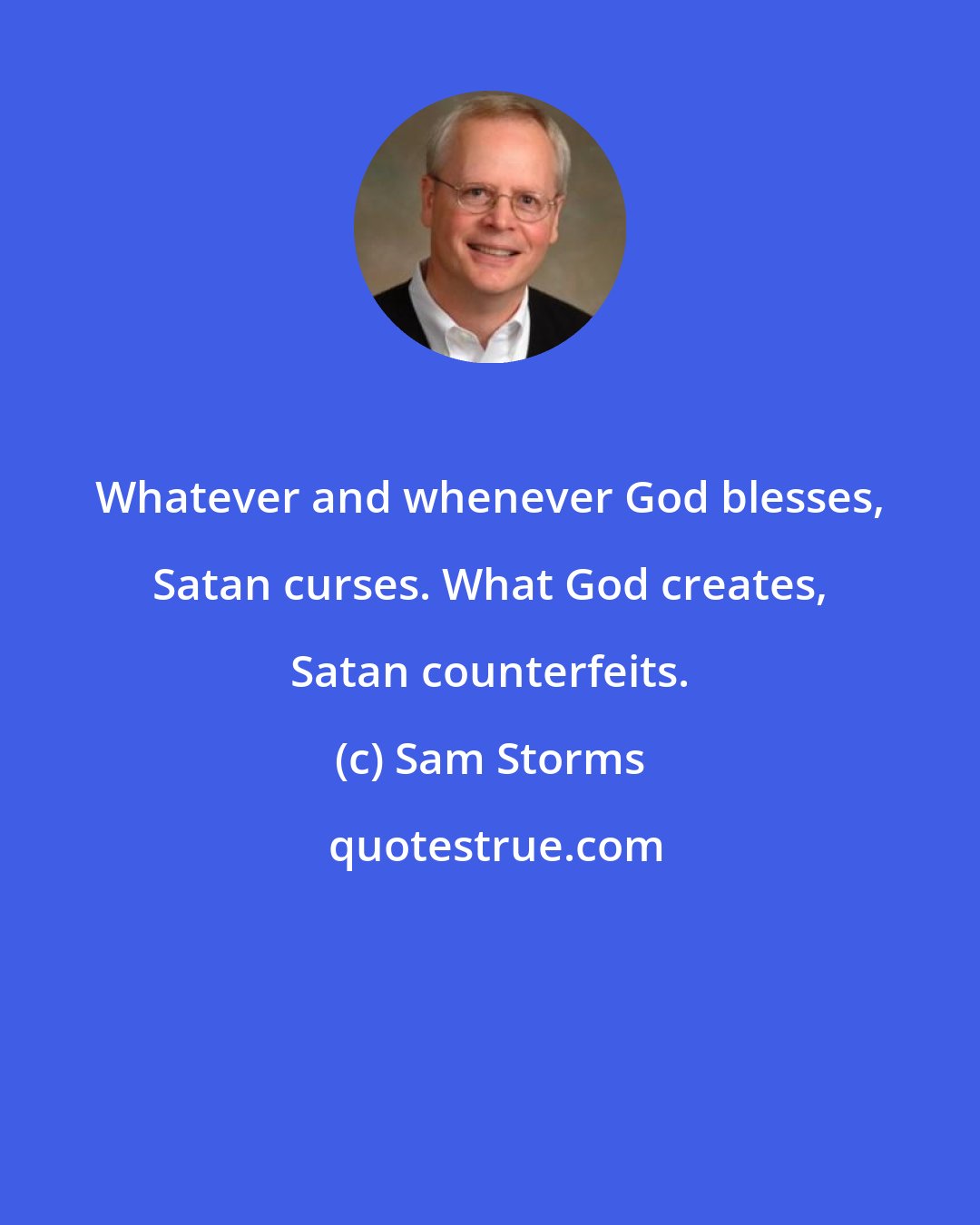 Sam Storms: Whatever and whenever God blesses, Satan curses. What God creates, Satan counterfeits.