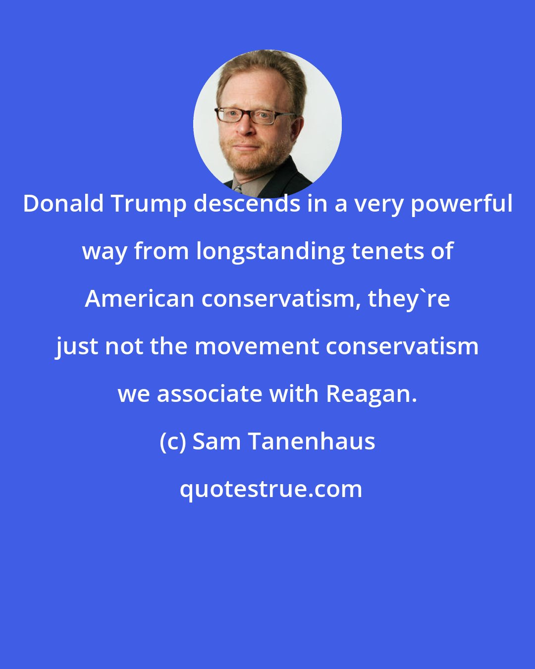 Sam Tanenhaus: Donald Trump descends in a very powerful way from longstanding tenets of American conservatism, they're just not the movement conservatism we associate with Reagan.