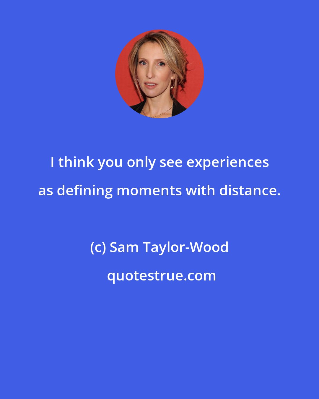 Sam Taylor-Wood: I think you only see experiences as defining moments with distance.