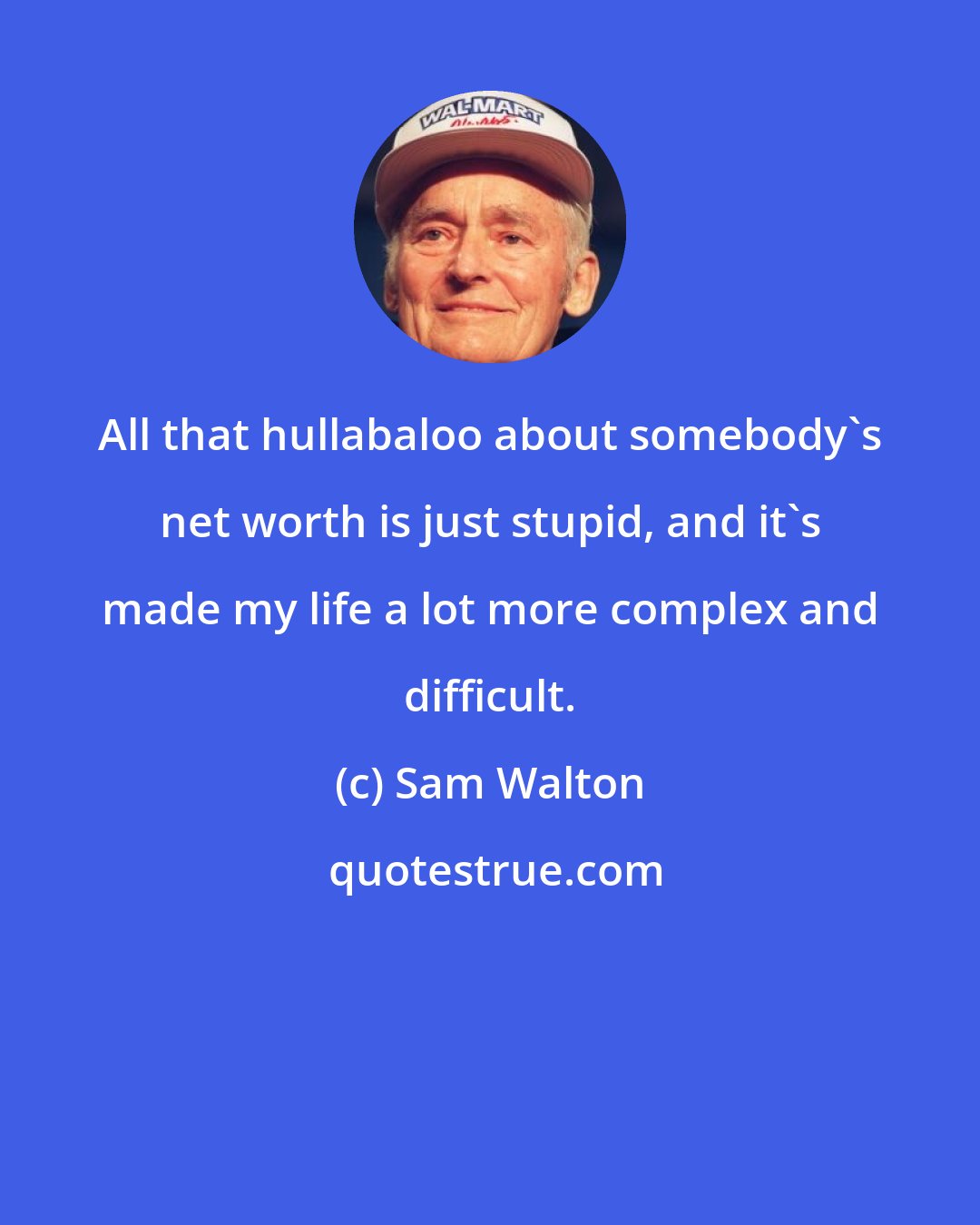 Sam Walton: All that hullabaloo about somebody's net worth is just stupid, and it's made my life a lot more complex and difficult.