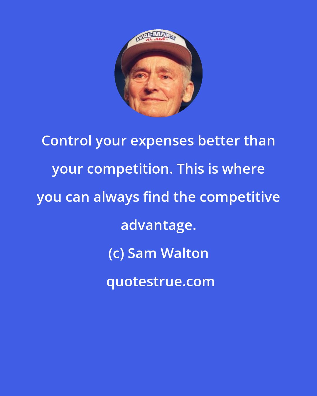 Sam Walton: Control your expenses better than your competition. This is where you can always find the competitive advantage.